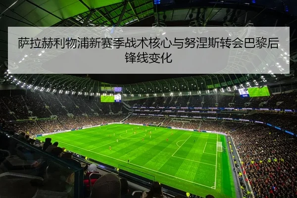 萨拉赫利物浦新赛季战术核心与努涅斯转会巴黎后锋线变化